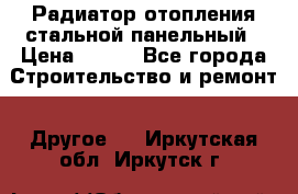 Радиатор отопления стальной панельный › Цена ­ 704 - Все города Строительство и ремонт » Другое   . Иркутская обл.,Иркутск г.